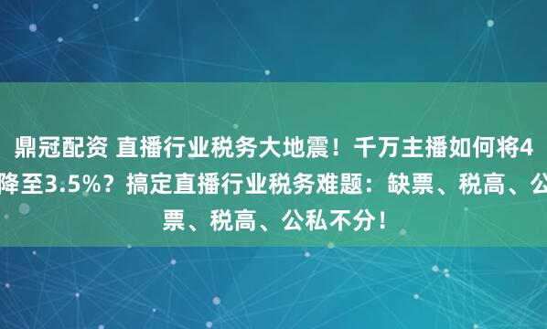 鼎冠配资 直播行业税务大地震！千万主播如何将45%税负降至3.5%？搞定直播行业税务难题：缺票、税高、公私不分！