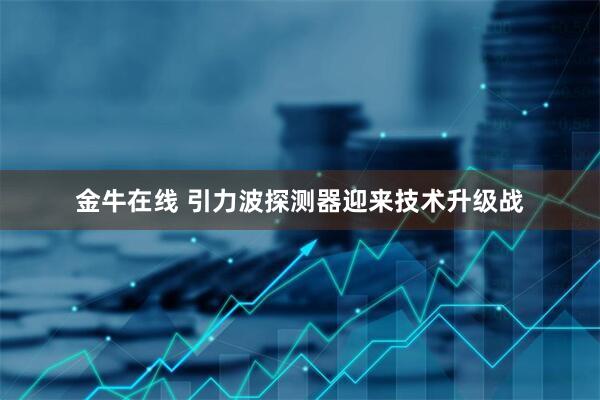 金牛在线 引力波探测器迎来技术升级战