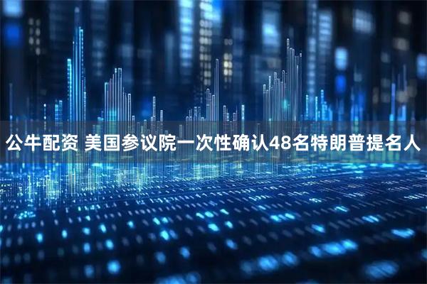 公牛配资 美国参议院一次性确认48名特朗普提名人
