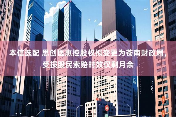 本信选配 思创医惠控股权拟变更为苍南财政局，受损股民索赔时效仅剩月余