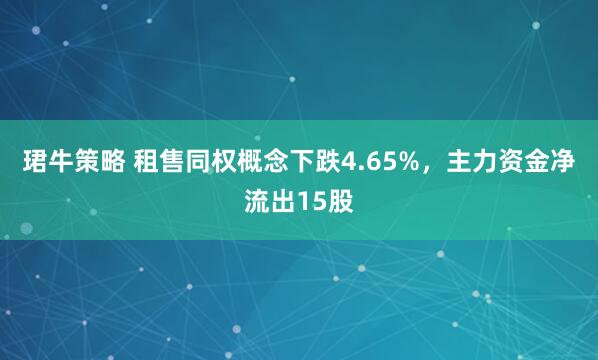 珺牛策略 租售同权概念下跌4.65%，主力资金净流出15股