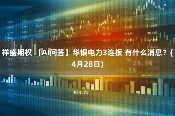 祥盛期权 【AI问答】华银电力3连板 有什么消息？(4月28日)