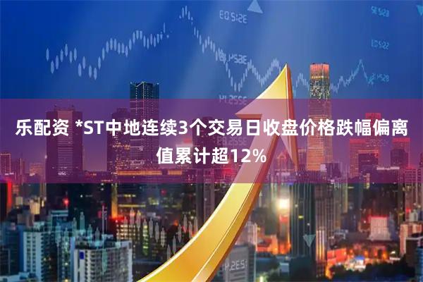 乐配资 *ST中地连续3个交易日收盘价格跌幅偏离值累计超12%