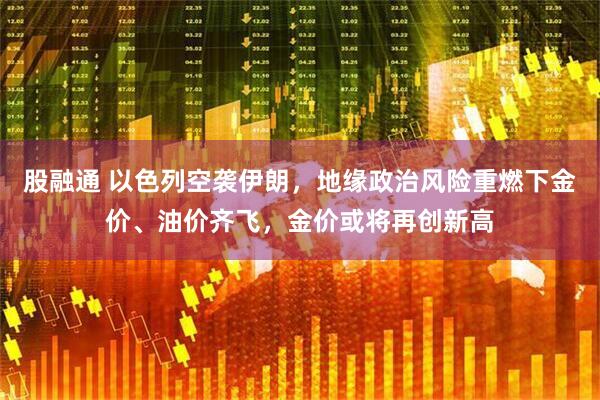 股融通 以色列空袭伊朗，地缘政治风险重燃下金价、油价齐飞，金价或将再创新高