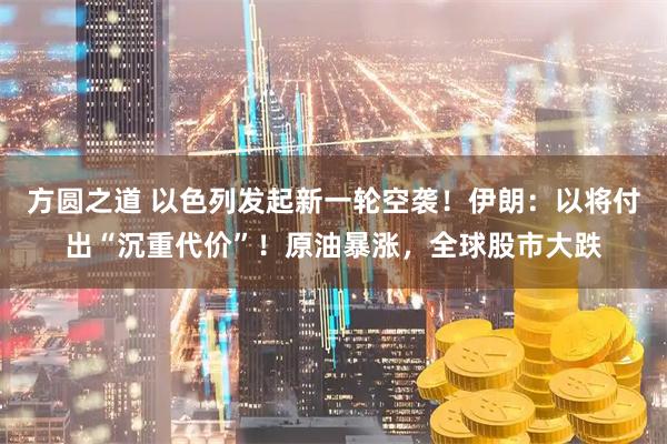 方圆之道 以色列发起新一轮空袭！伊朗：以将付出“沉重代价”！原油暴涨，全球股市大跌