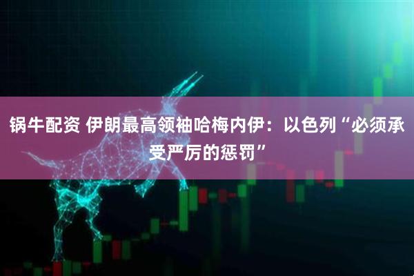 锅牛配资 伊朗最高领袖哈梅内伊：以色列“必须承受严厉的惩罚”