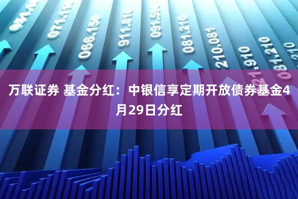 万联证券 基金分红：中银信享定期开放债券基金4月29日分红