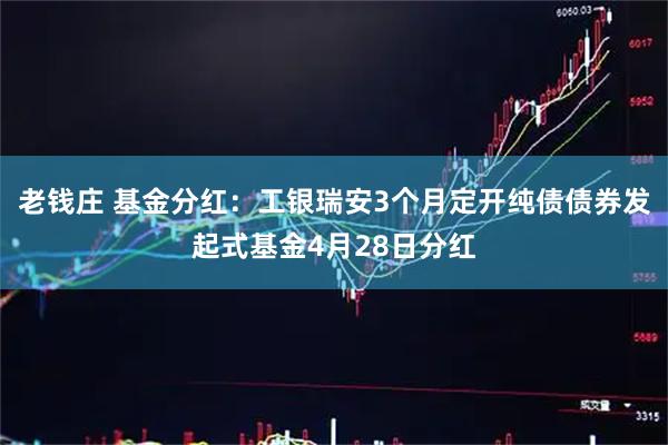 老钱庄 基金分红：工银瑞安3个月定开纯债债券发起式基金4月28日分红