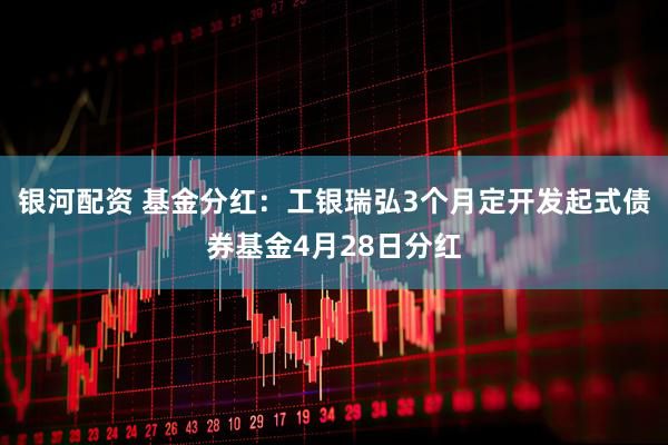 银河配资 基金分红：工银瑞弘3个月定开发起式债券基金4月28日分红