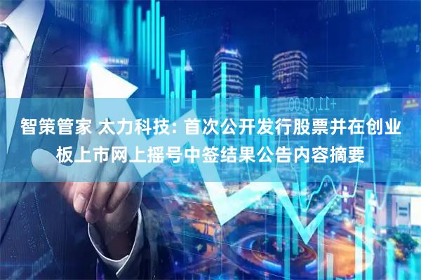 智策管家 太力科技: 首次公开发行股票并在创业板上市网上摇号中签结果公告内容摘要