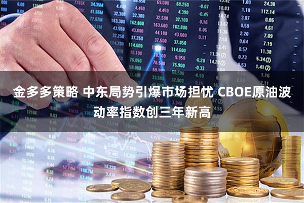 金多多策略 中东局势引爆市场担忧 CBOE原油波动率指数创三年新高