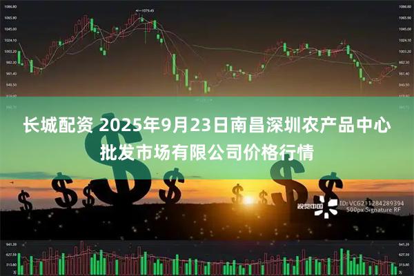 长城配资 2025年9月23日南昌深圳农产品中心批发市场有限公司价格行情