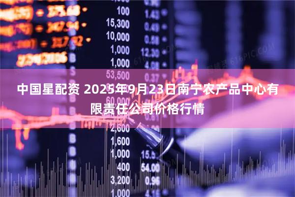 中国星配资 2025年9月23日南宁农产品中心有限责任公司价格行情