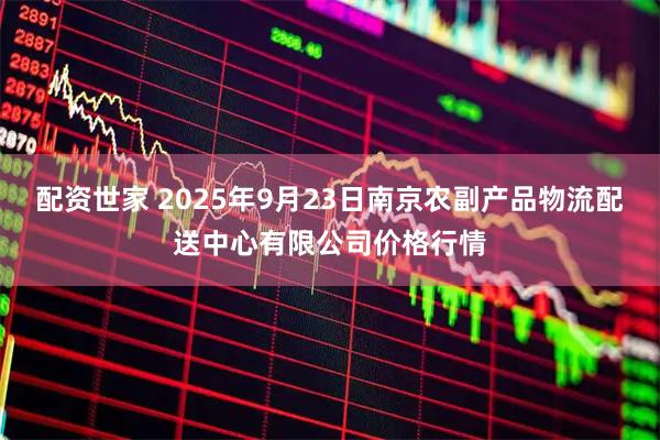 配资世家 2025年9月23日南京农副产品物流配送中心有限公司价格行情