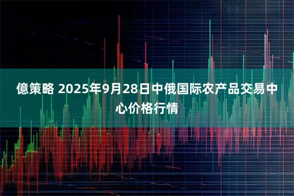 億策略 2025年9月28日中俄国际农产品交易中心价格行情