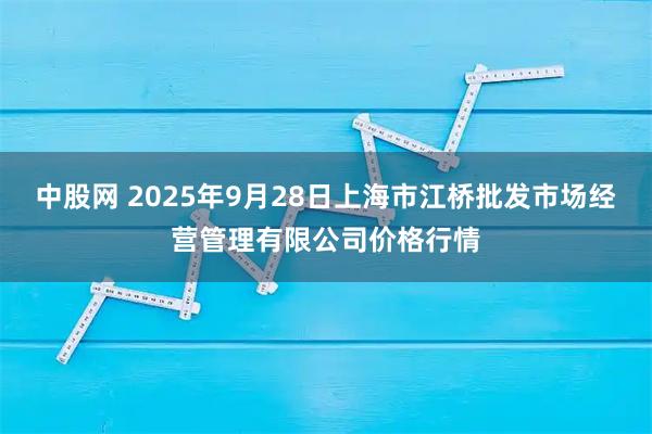 中股网 2025年9月28日上海市江桥批发市场经营管理有限公司价格行情