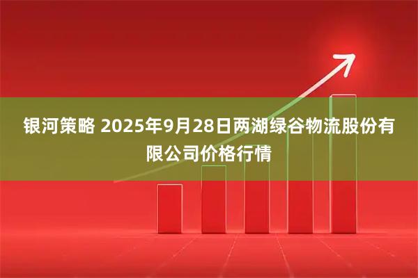 银河策略 2025年9月28日两湖绿谷物流股份有限公司价格行情
