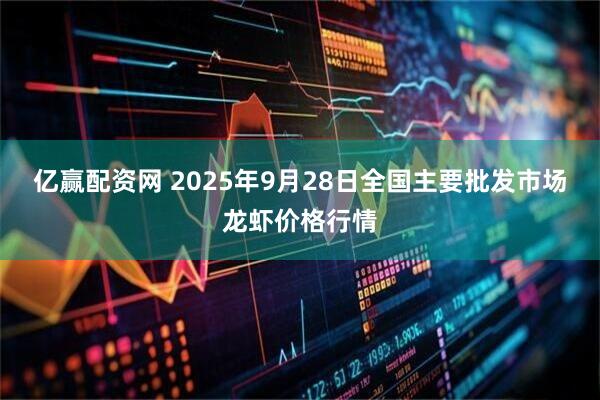 亿赢配资网 2025年9月28日全国主要批发市场龙虾价格行情