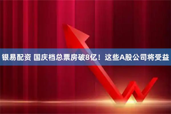 银易配资 国庆档总票房破8亿！这些A股公司将受益
