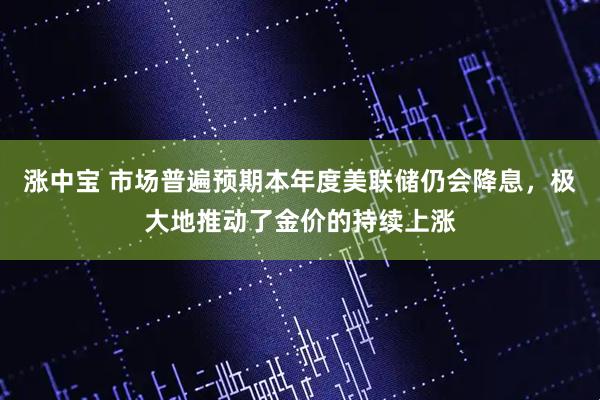 涨中宝 市场普遍预期本年度美联储仍会降息，极大地推动了金价的持续上涨