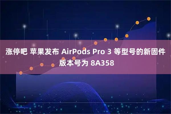 涨停吧 苹果发布 AirPods Pro 3 等型号的新固件 版本号为 8A358