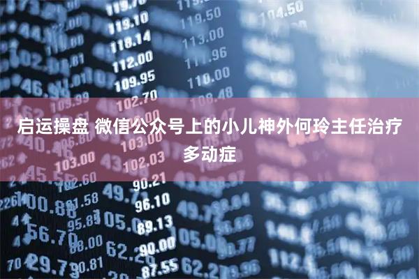 启运操盘 微信公众号上的小儿神外何玲主任治疗多动症