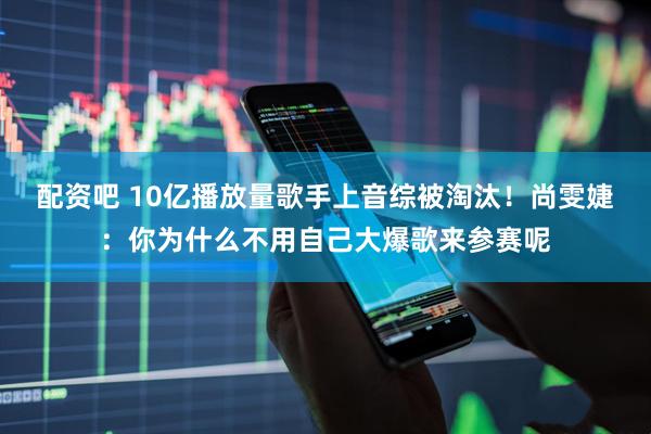 配资吧 10亿播放量歌手上音综被淘汰！尚雯婕：你为什么不用自己大爆歌来参赛呢
