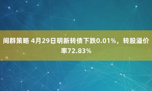 间群策略 4月29日明新转债下跌0.01%，转股溢价率72.83%