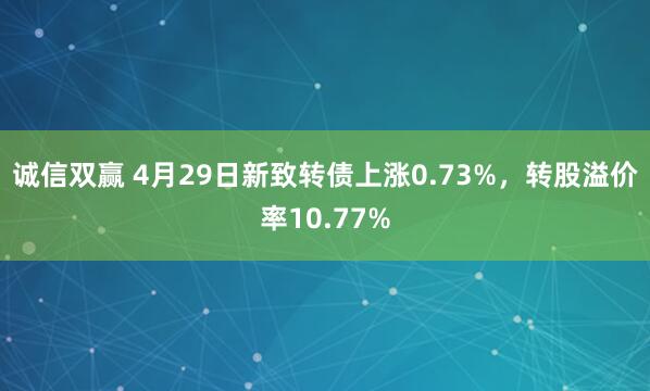 诚信双赢 4月29日新致转债上涨0.73%，转股溢价率10.77%
