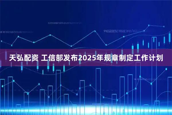 天弘配资 工信部发布2025年规章制定工作计划