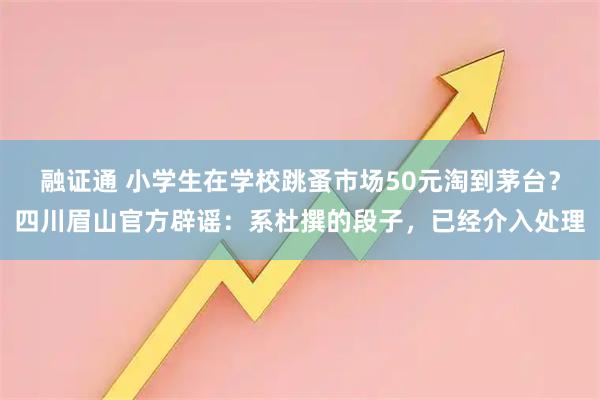 融证通 小学生在学校跳蚤市场50元淘到茅台？四川眉山官方辟谣：系杜撰的段子，已经介入处理