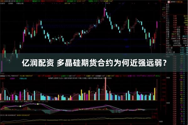 亿润配资 多晶硅期货合约为何近强远弱？