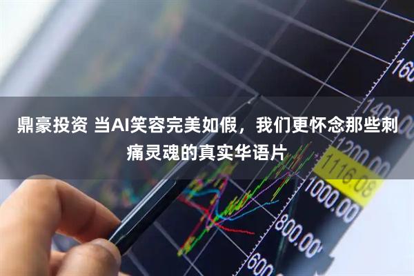 鼎豪投资 当AI笑容完美如假，我们更怀念那些刺痛灵魂的真实华语片