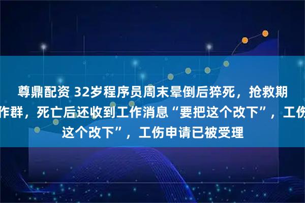 尊鼎配资 32岁程序员周末晕倒后猝死，抢救期间曾被拉入工作群，死亡后还收到工作消息“要把这个改下”，工伤申请已被受理