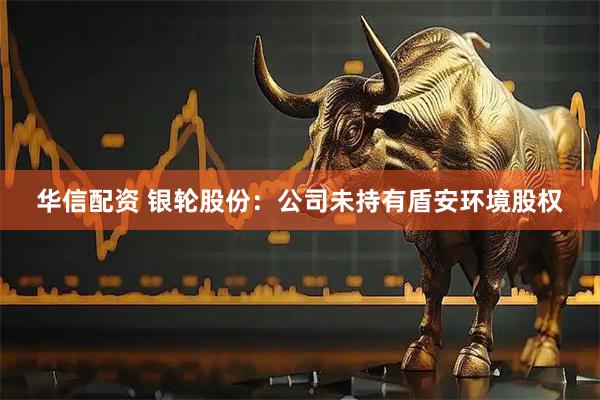 华信配资 银轮股份：公司未持有盾安环境股权