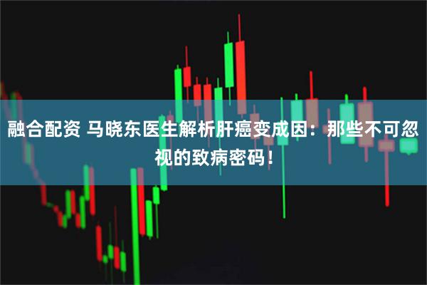 融合配资 马晓东医生解析肝癌变成因：那些不可忽视的致病密码！