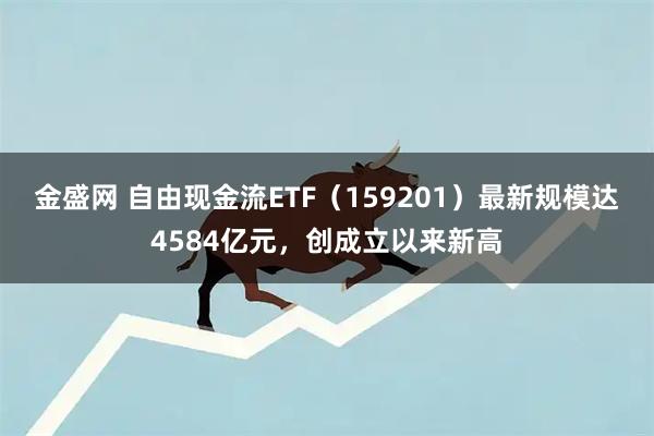 金盛网 自由现金流ETF（159201）最新规模达4584亿元，创成立以来新高