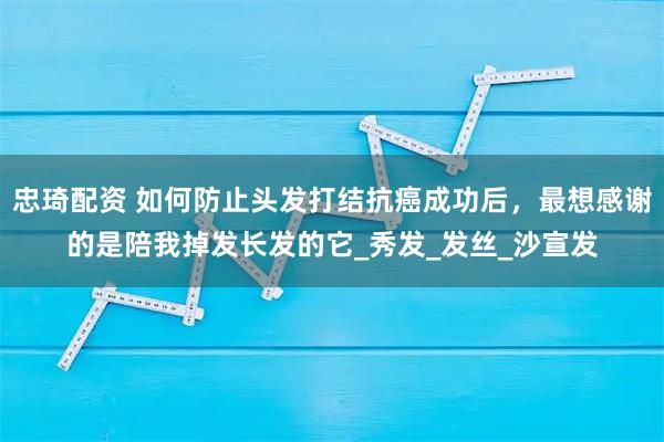 忠琦配资 如何防止头发打结抗癌成功后，最想感谢的是陪我掉发长发的它_秀发_发丝_沙宣发