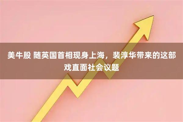 美牛股 随英国首相现身上海，裴淳华带来的这部戏直面社会议题