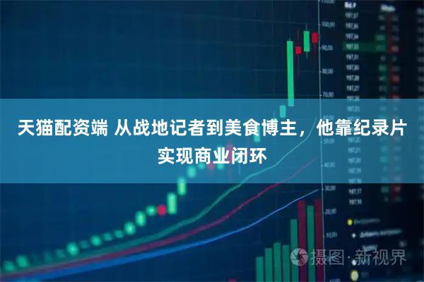 天猫配资端 从战地记者到美食博主，他靠纪录片实现商业闭环